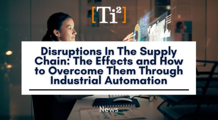 Disruptions In The Supply Chain: The Effects And How To Overcome Them Through Industrial Automation